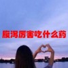 腹泻厉害吃什么药(07/05更新)