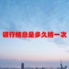 银行结息是多久结一次(06/19更新)